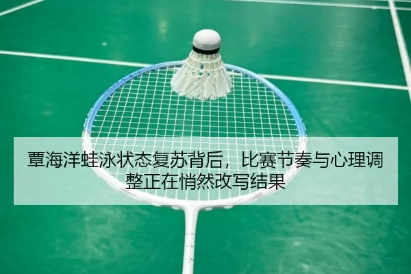 覃海洋蛙泳状态复苏背后，比赛节奏与心理调整正在悄然改写结果